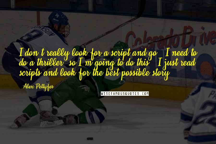 Alex Pettyfer Quotes: I don't really look for a script and go, 'I need to do a thriller, so I'm going to do this.' I just read scripts and look for the best possible story.