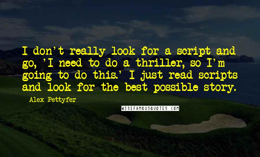 Alex Pettyfer Quotes: I don't really look for a script and go, 'I need to do a thriller, so I'm going to do this.' I just read scripts and look for the best possible story.