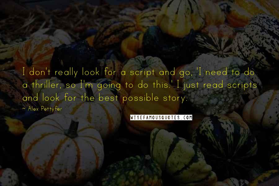 Alex Pettyfer Quotes: I don't really look for a script and go, 'I need to do a thriller, so I'm going to do this.' I just read scripts and look for the best possible story.