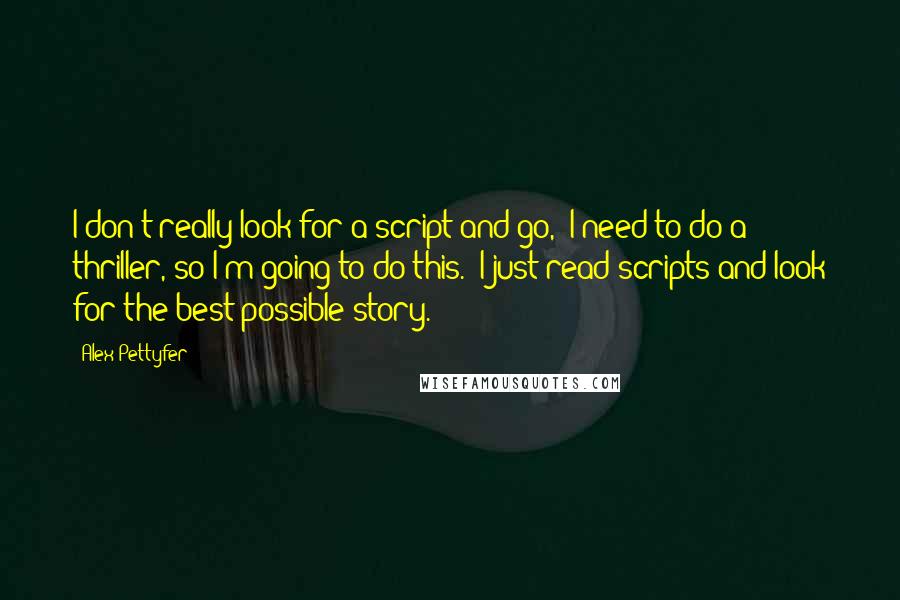 Alex Pettyfer Quotes: I don't really look for a script and go, 'I need to do a thriller, so I'm going to do this.' I just read scripts and look for the best possible story.