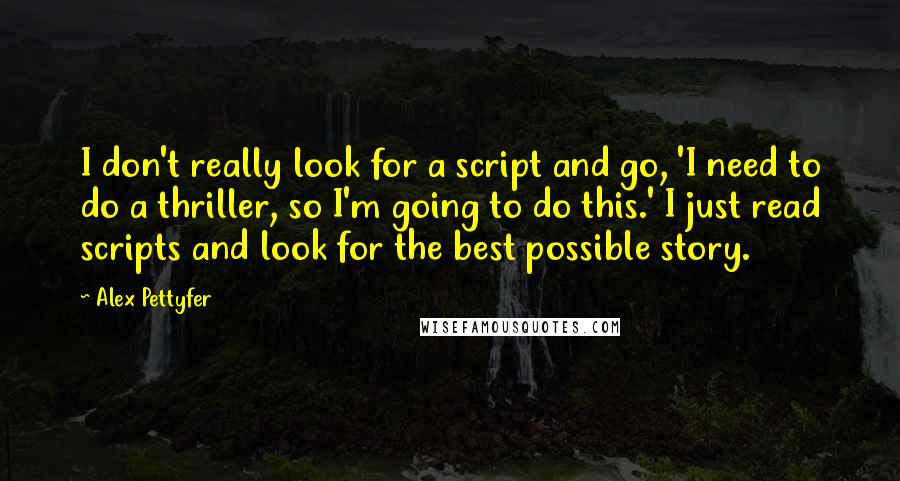 Alex Pettyfer Quotes: I don't really look for a script and go, 'I need to do a thriller, so I'm going to do this.' I just read scripts and look for the best possible story.