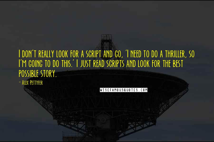 Alex Pettyfer Quotes: I don't really look for a script and go, 'I need to do a thriller, so I'm going to do this.' I just read scripts and look for the best possible story.