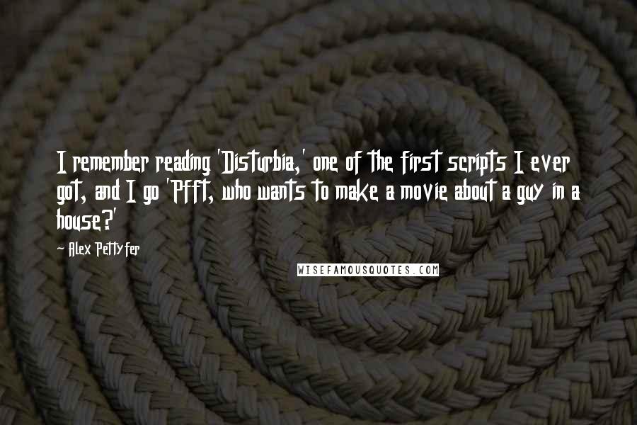 Alex Pettyfer Quotes: I remember reading 'Disturbia,' one of the first scripts I ever got, and I go 'Pfft, who wants to make a movie about a guy in a house?'