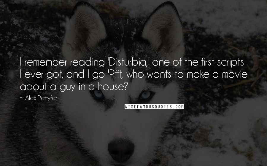 Alex Pettyfer Quotes: I remember reading 'Disturbia,' one of the first scripts I ever got, and I go 'Pfft, who wants to make a movie about a guy in a house?'