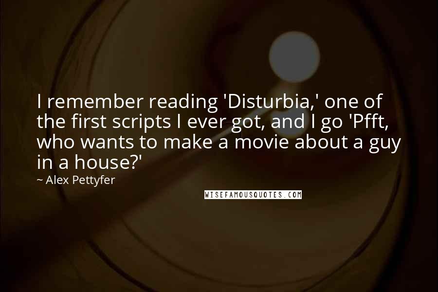 Alex Pettyfer Quotes: I remember reading 'Disturbia,' one of the first scripts I ever got, and I go 'Pfft, who wants to make a movie about a guy in a house?'
