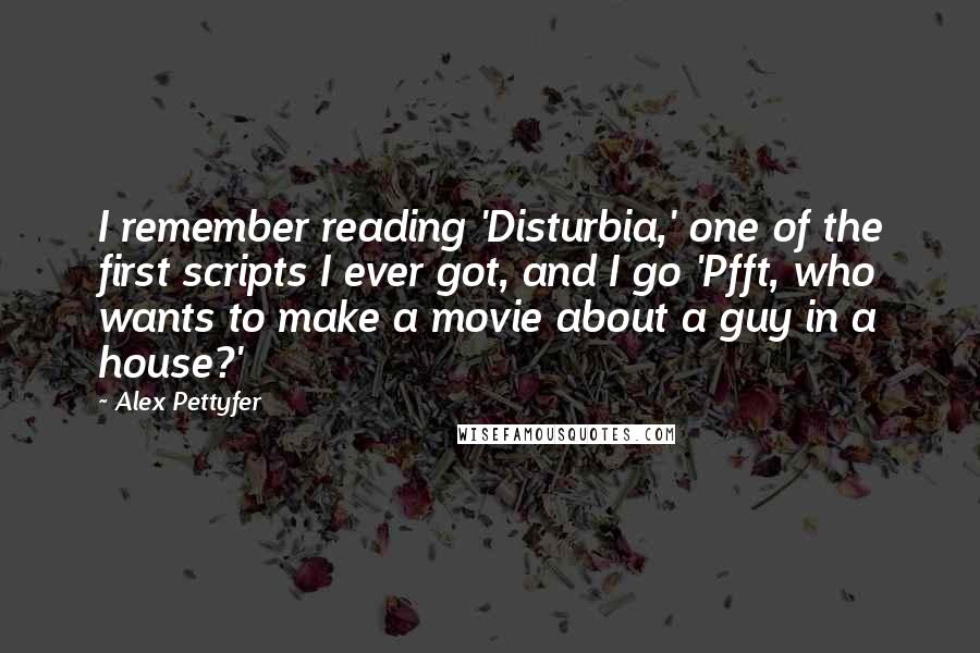 Alex Pettyfer Quotes: I remember reading 'Disturbia,' one of the first scripts I ever got, and I go 'Pfft, who wants to make a movie about a guy in a house?'