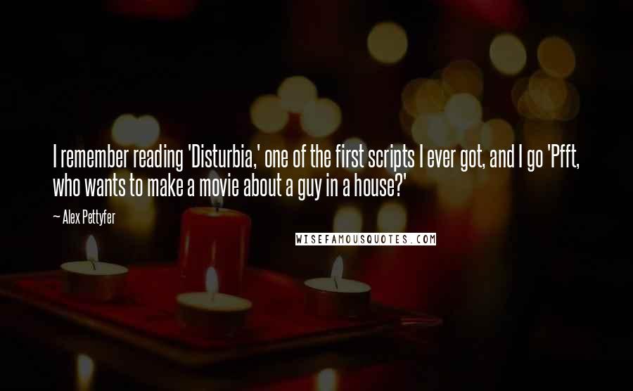 Alex Pettyfer Quotes: I remember reading 'Disturbia,' one of the first scripts I ever got, and I go 'Pfft, who wants to make a movie about a guy in a house?'