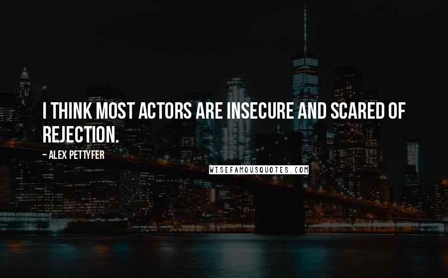 Alex Pettyfer Quotes: I think most actors are insecure and scared of rejection.