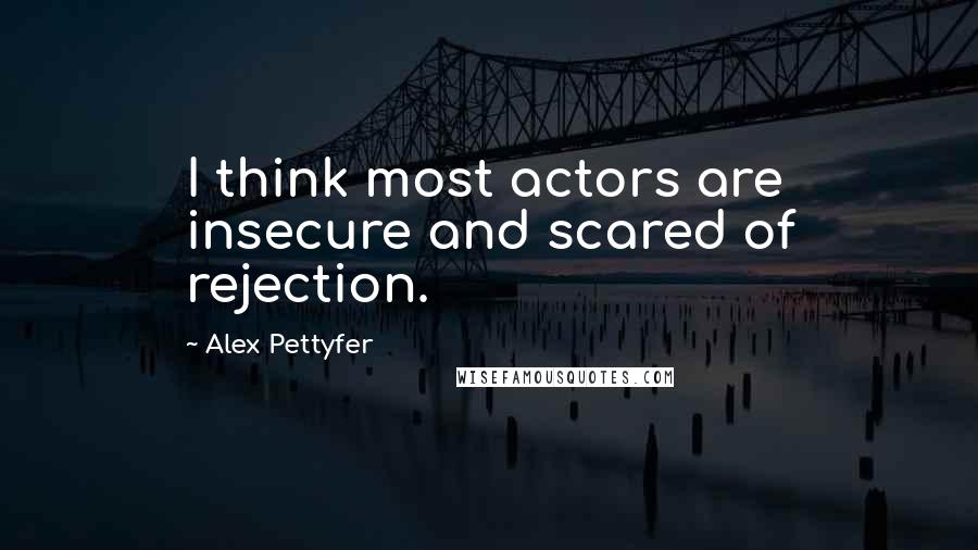 Alex Pettyfer Quotes: I think most actors are insecure and scared of rejection.