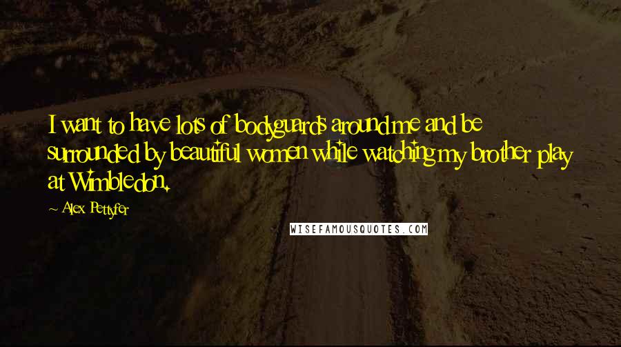 Alex Pettyfer Quotes: I want to have lots of bodyguards around me and be surrounded by beautiful women while watching my brother play at Wimbledon.
