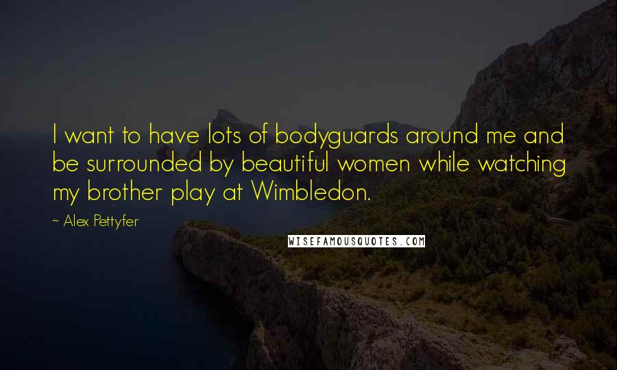 Alex Pettyfer Quotes: I want to have lots of bodyguards around me and be surrounded by beautiful women while watching my brother play at Wimbledon.