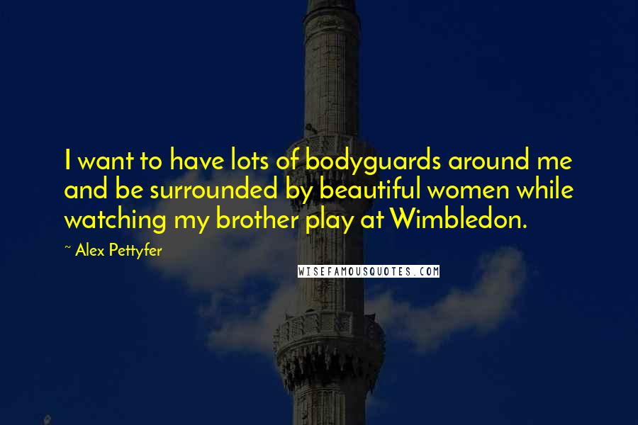 Alex Pettyfer Quotes: I want to have lots of bodyguards around me and be surrounded by beautiful women while watching my brother play at Wimbledon.