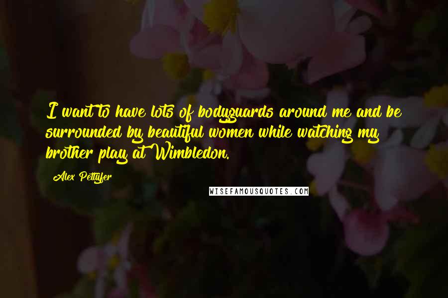 Alex Pettyfer Quotes: I want to have lots of bodyguards around me and be surrounded by beautiful women while watching my brother play at Wimbledon.