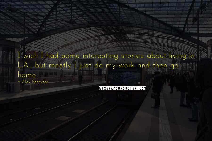 Alex Pettyfer Quotes: I wish I had some interesting stories about living in L.A., but mostly I just do my work and then go home.