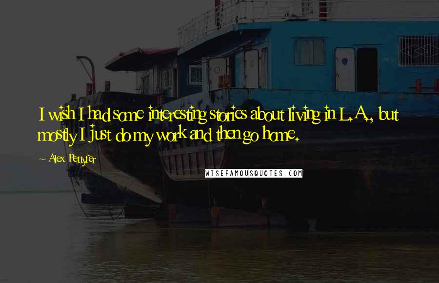 Alex Pettyfer Quotes: I wish I had some interesting stories about living in L.A., but mostly I just do my work and then go home.