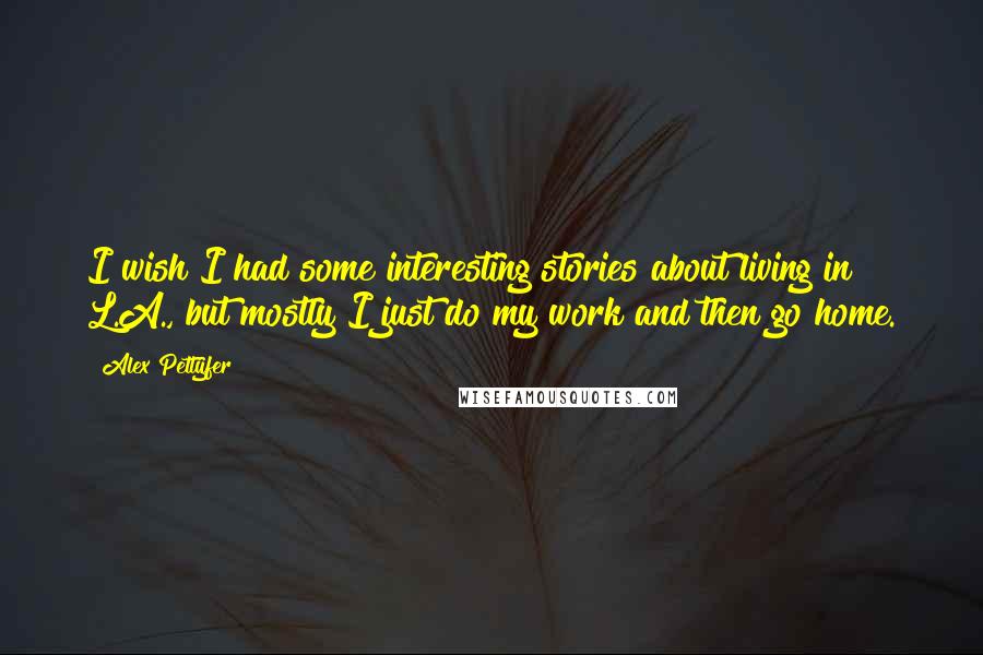 Alex Pettyfer Quotes: I wish I had some interesting stories about living in L.A., but mostly I just do my work and then go home.