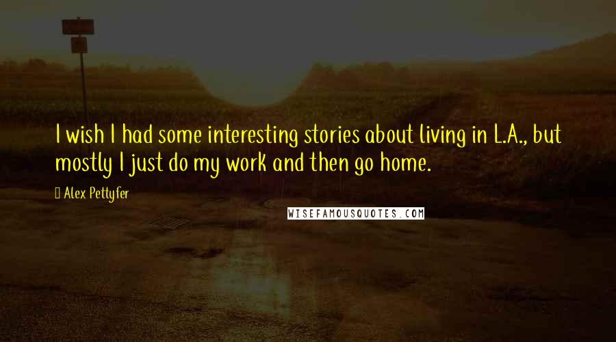 Alex Pettyfer Quotes: I wish I had some interesting stories about living in L.A., but mostly I just do my work and then go home.