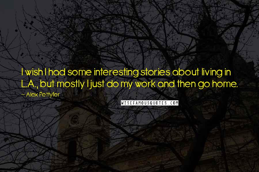 Alex Pettyfer Quotes: I wish I had some interesting stories about living in L.A., but mostly I just do my work and then go home.