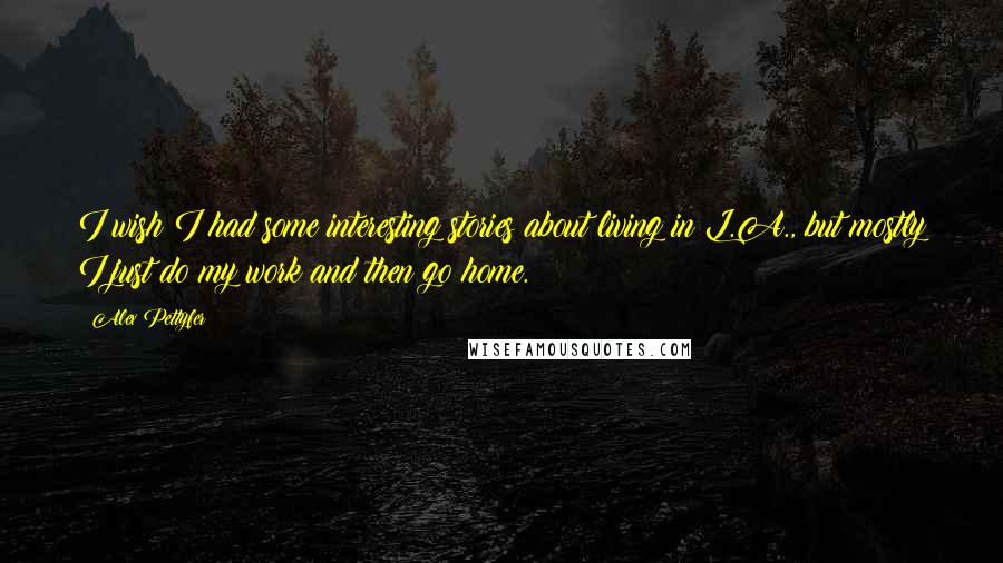 Alex Pettyfer Quotes: I wish I had some interesting stories about living in L.A., but mostly I just do my work and then go home.