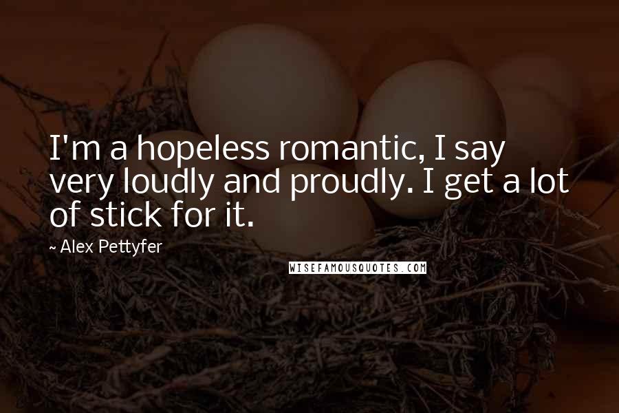 Alex Pettyfer Quotes: I'm a hopeless romantic, I say very loudly and proudly. I get a lot of stick for it.