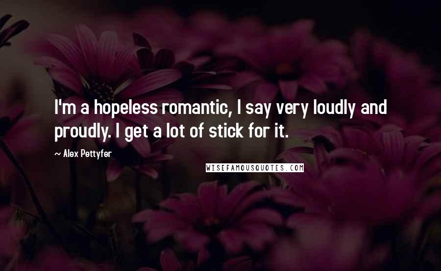 Alex Pettyfer Quotes: I'm a hopeless romantic, I say very loudly and proudly. I get a lot of stick for it.