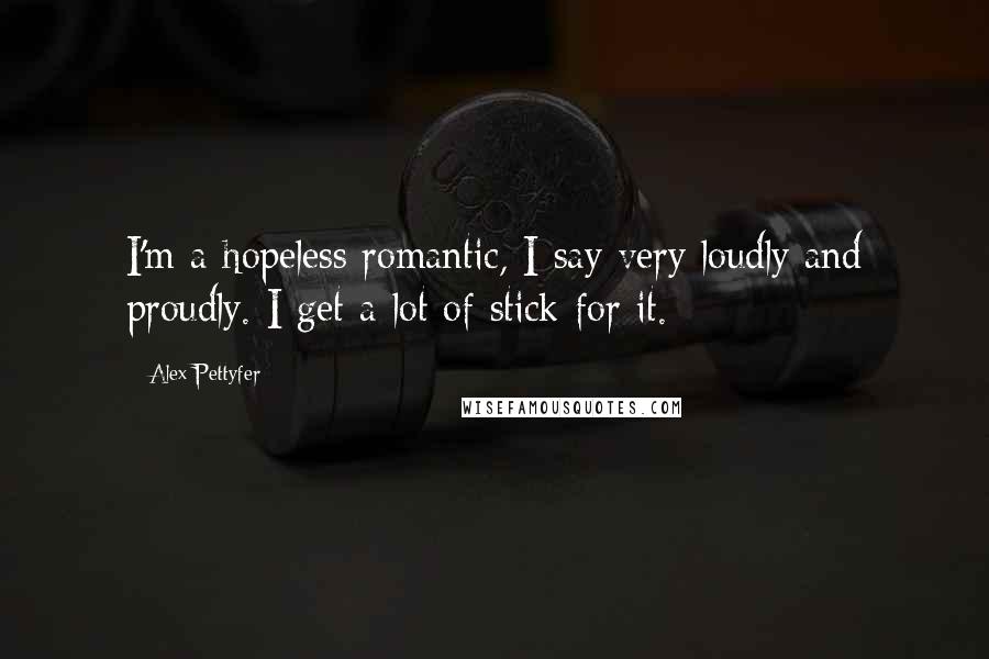 Alex Pettyfer Quotes: I'm a hopeless romantic, I say very loudly and proudly. I get a lot of stick for it.