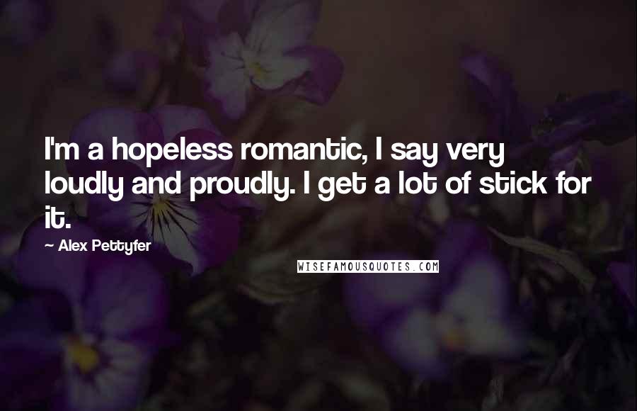 Alex Pettyfer Quotes: I'm a hopeless romantic, I say very loudly and proudly. I get a lot of stick for it.