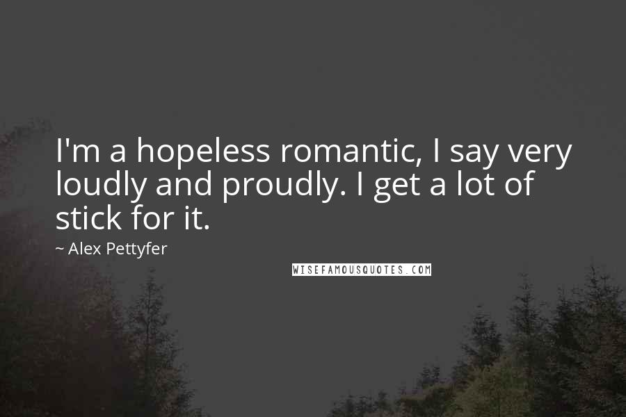 Alex Pettyfer Quotes: I'm a hopeless romantic, I say very loudly and proudly. I get a lot of stick for it.