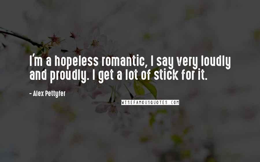 Alex Pettyfer Quotes: I'm a hopeless romantic, I say very loudly and proudly. I get a lot of stick for it.