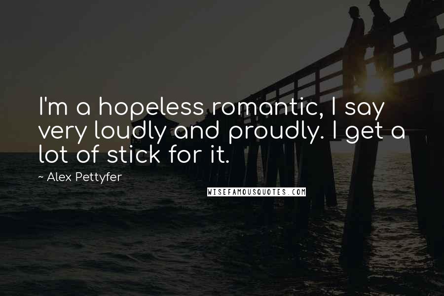 Alex Pettyfer Quotes: I'm a hopeless romantic, I say very loudly and proudly. I get a lot of stick for it.