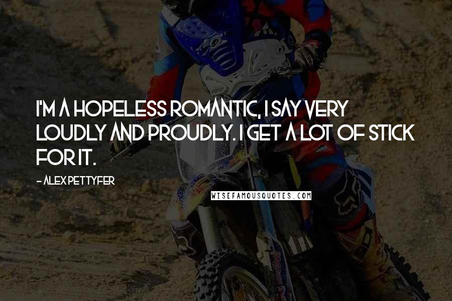 Alex Pettyfer Quotes: I'm a hopeless romantic, I say very loudly and proudly. I get a lot of stick for it.