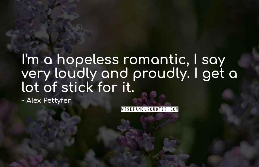 Alex Pettyfer Quotes: I'm a hopeless romantic, I say very loudly and proudly. I get a lot of stick for it.