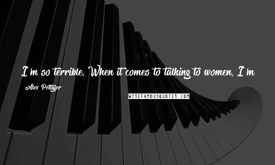 Alex Pettyfer Quotes: I'm so terrible. When it comes to talking to women, I'm the worst. I don't know what to say. I come over very, very geeky.