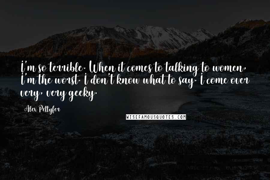 Alex Pettyfer Quotes: I'm so terrible. When it comes to talking to women, I'm the worst. I don't know what to say. I come over very, very geeky.