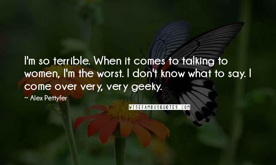 Alex Pettyfer Quotes: I'm so terrible. When it comes to talking to women, I'm the worst. I don't know what to say. I come over very, very geeky.