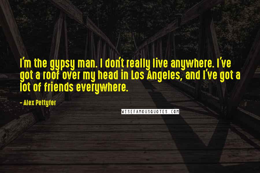 Alex Pettyfer Quotes: I'm the gypsy man. I don't really live anywhere. I've got a roof over my head in Los Angeles, and I've got a lot of friends everywhere.