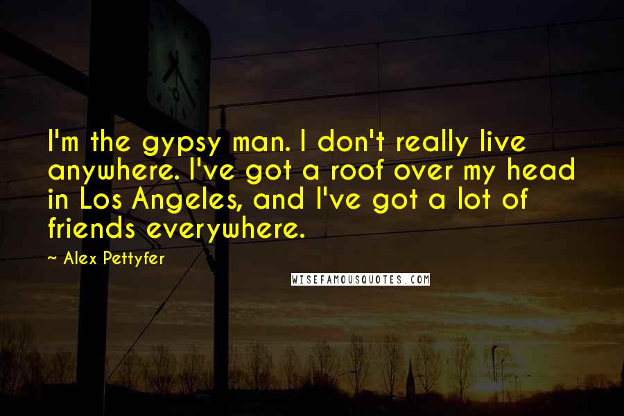 Alex Pettyfer Quotes: I'm the gypsy man. I don't really live anywhere. I've got a roof over my head in Los Angeles, and I've got a lot of friends everywhere.