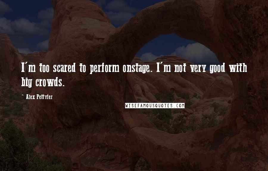 Alex Pettyfer Quotes: I'm too scared to perform onstage. I'm not very good with big crowds.