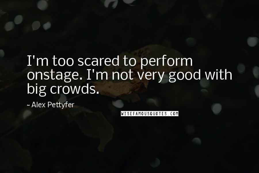 Alex Pettyfer Quotes: I'm too scared to perform onstage. I'm not very good with big crowds.