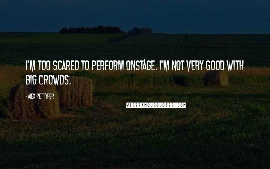 Alex Pettyfer Quotes: I'm too scared to perform onstage. I'm not very good with big crowds.