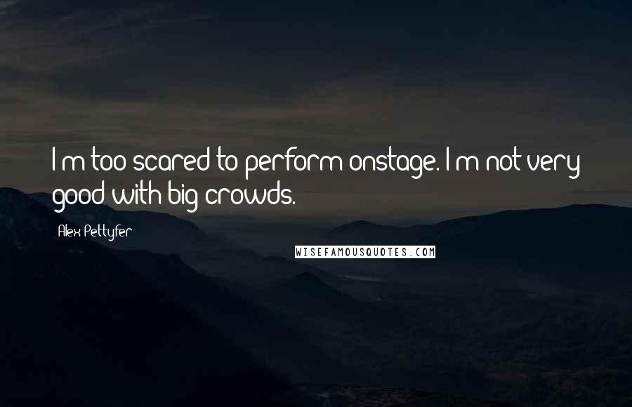 Alex Pettyfer Quotes: I'm too scared to perform onstage. I'm not very good with big crowds.