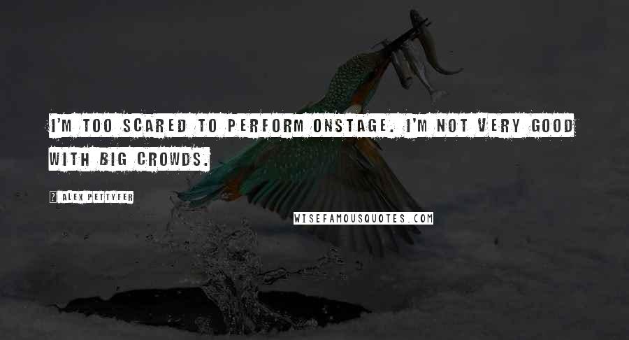 Alex Pettyfer Quotes: I'm too scared to perform onstage. I'm not very good with big crowds.