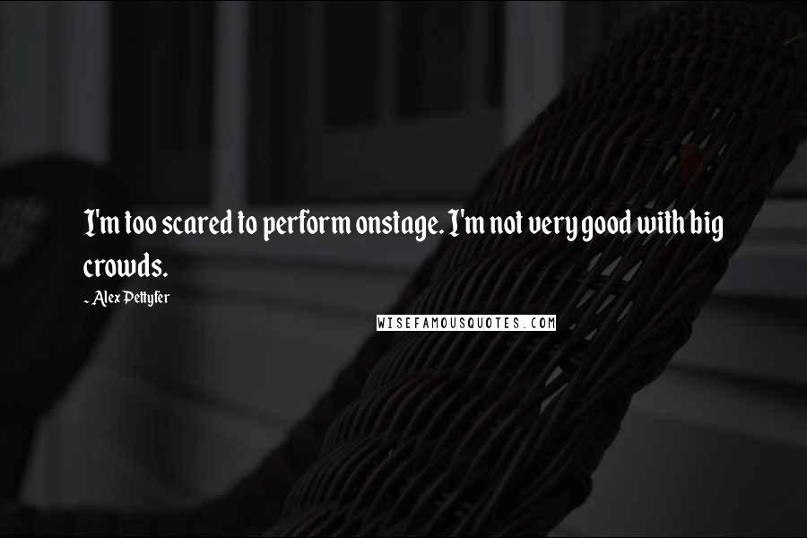 Alex Pettyfer Quotes: I'm too scared to perform onstage. I'm not very good with big crowds.