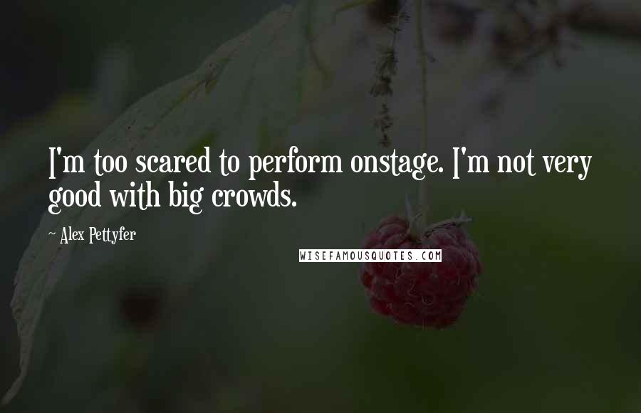 Alex Pettyfer Quotes: I'm too scared to perform onstage. I'm not very good with big crowds.