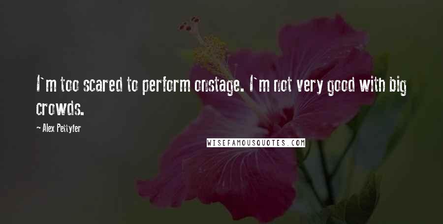 Alex Pettyfer Quotes: I'm too scared to perform onstage. I'm not very good with big crowds.