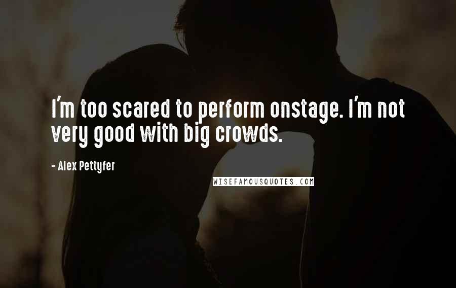 Alex Pettyfer Quotes: I'm too scared to perform onstage. I'm not very good with big crowds.