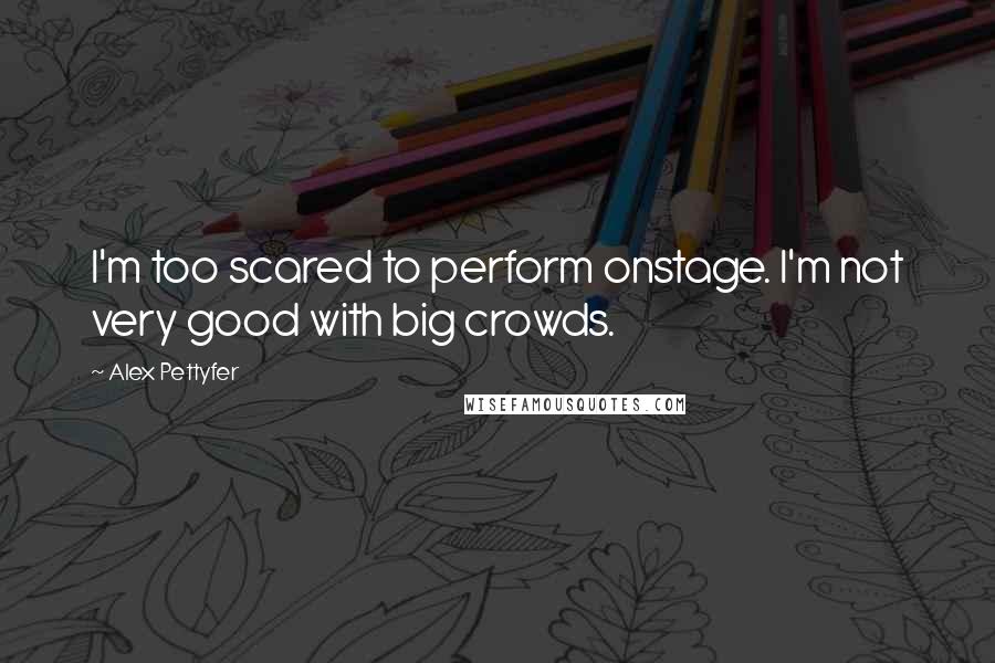 Alex Pettyfer Quotes: I'm too scared to perform onstage. I'm not very good with big crowds.