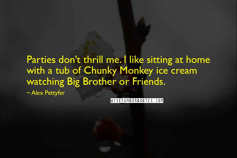 Alex Pettyfer Quotes: Parties don't thrill me. I like sitting at home with a tub of Chunky Monkey ice cream watching Big Brother or Friends.