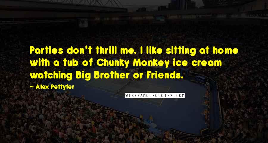 Alex Pettyfer Quotes: Parties don't thrill me. I like sitting at home with a tub of Chunky Monkey ice cream watching Big Brother or Friends.