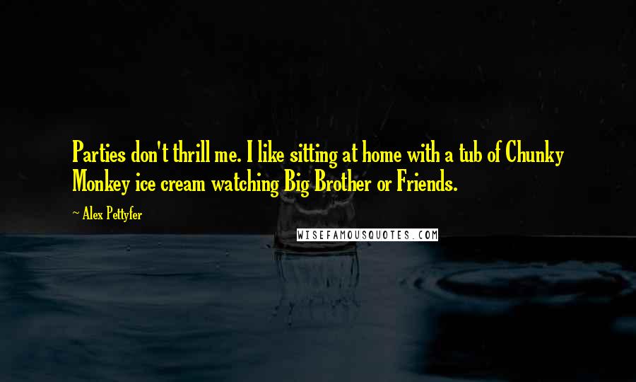 Alex Pettyfer Quotes: Parties don't thrill me. I like sitting at home with a tub of Chunky Monkey ice cream watching Big Brother or Friends.